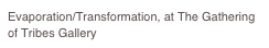 Evaporation/Transformation, at The Gathering of Tribes Gallery